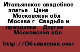 Итальянское свадебное платье › Цена ­ 8 500 - Московская обл., Москва г. Свадьба и праздники » Другое   . Московская обл.